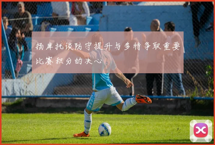 扬库托谈防守提升与多特争取重要比赛积分的决心