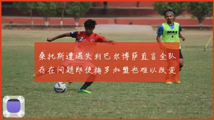 桑托斯遭遇失利巴尔博萨直言全队存在问题即使梅罗加盟也难以改变