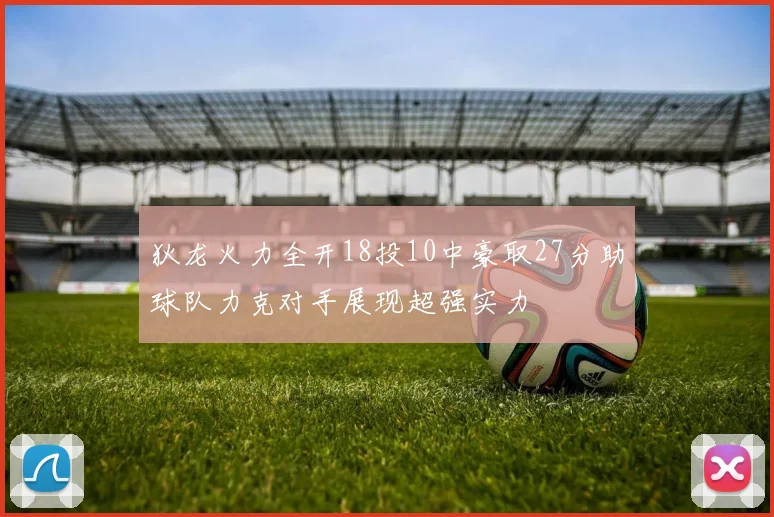 狄龙火力全开18投10中豪取27分助球队力克对手展现超强实力