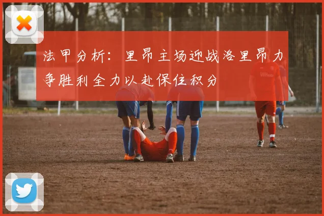法甲分析：里昂主场迎战洛里昂力争胜利全力以赴保住积分