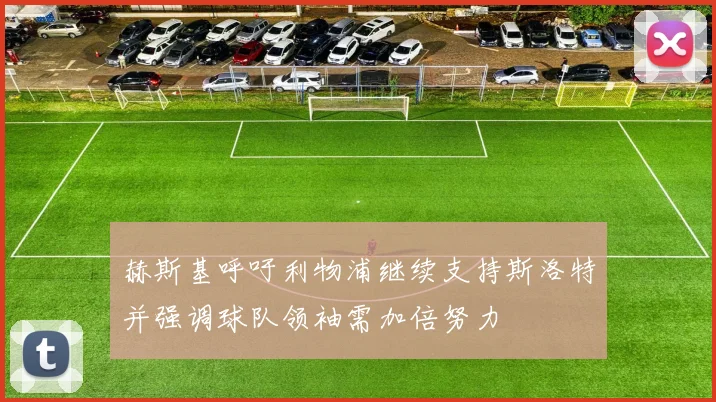 赫斯基呼吁利物浦继续支持斯洛特并强调球队领袖需加倍努力