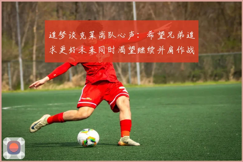 追梦谈克莱离队心声：希望兄弟追求更好未来同时渴望继续并肩作战