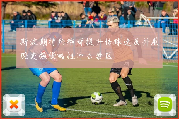 斯波期待约维奇提升传球速度并展现更强侵略性冲击禁区