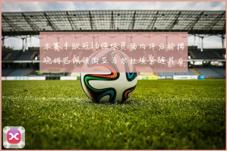 本赛季欧冠16强球员场均评分榜揭晓姆巴佩领衔亚马尔杜埃紧随其后