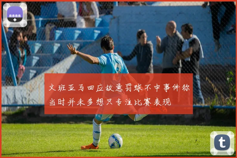 文班亚马回应故意罚球不中事件称当时并未多想只专注比赛表现