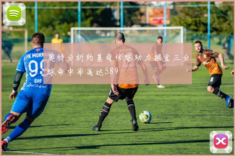 奥特分析约基奇传球助力掘金三分球命中率高达589