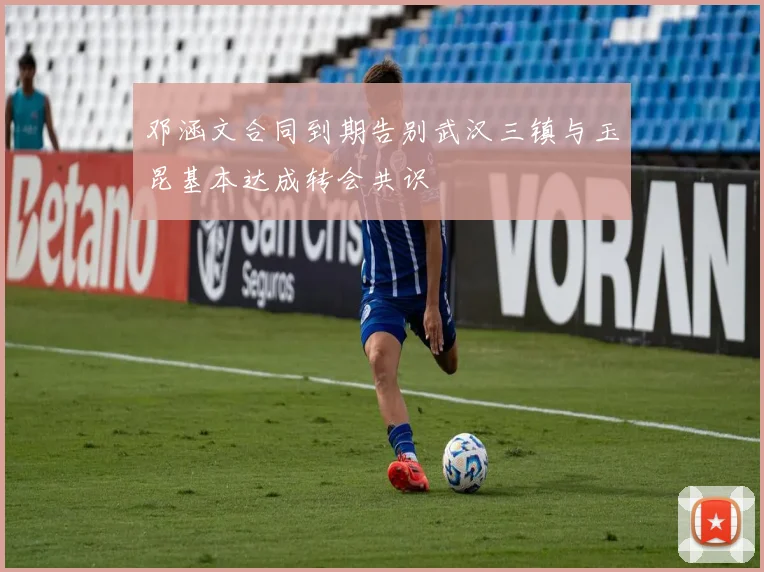 邓涵文合同到期告别武汉三镇与玉昆基本达成转会共识