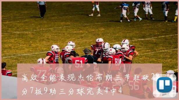 高效全能表现杰伦布朗三节狂砍28分7板9助三分球完美4中4