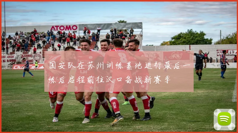 国安队在苏州训练基地进行最后一练后启程前往汉口备战新赛季