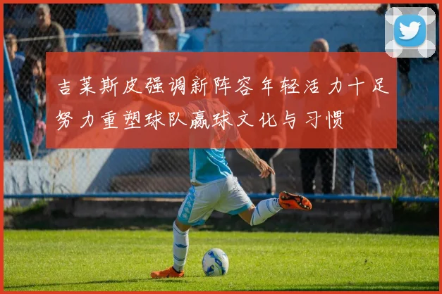 吉莱斯皮强调新阵容年轻活力十足努力重塑球队赢球文化与习惯