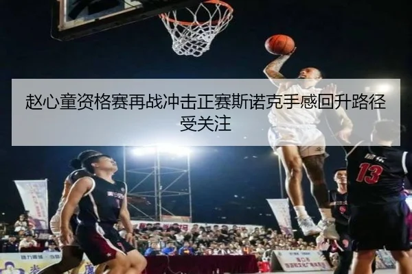 赵心童资格赛再战冲击正赛斯诺克手感回升路径受关注